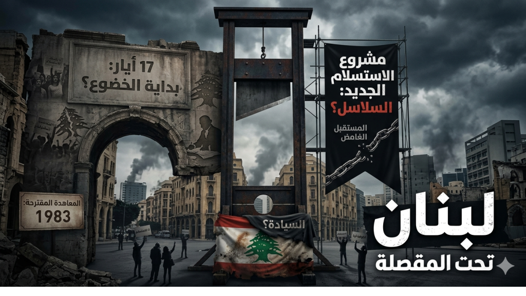 لبنان تحت المقصلة: من 17 أيار إلى مشروع الاستسلام الجديد